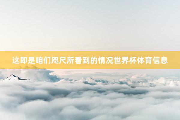 这即是咱们咫尺所看到的情况世界杯体育信息