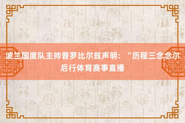 波兰国度队主帅普罗比尔兹声明：“历程三念念尔后行体育赛事直播