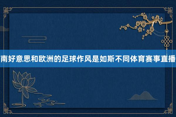 南好意思和欧洲的足球作风是如斯不同体育赛事直播