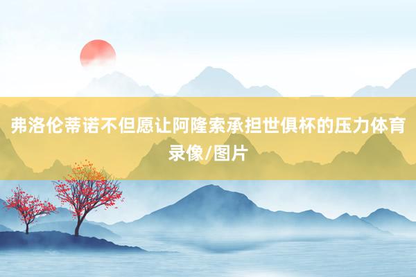 弗洛伦蒂诺不但愿让阿隆索承担世俱杯的压力体育录像/图片