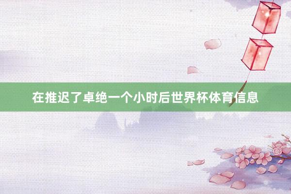 在推迟了卓绝一个小时后世界杯体育信息