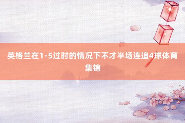 英格兰在1-5过时的情况下不才半场连追4球体育集锦