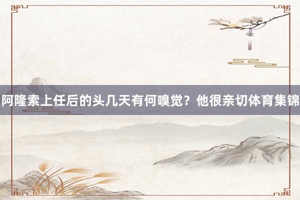 阿隆索上任后的头几天有何嗅觉？他很亲切体育集锦