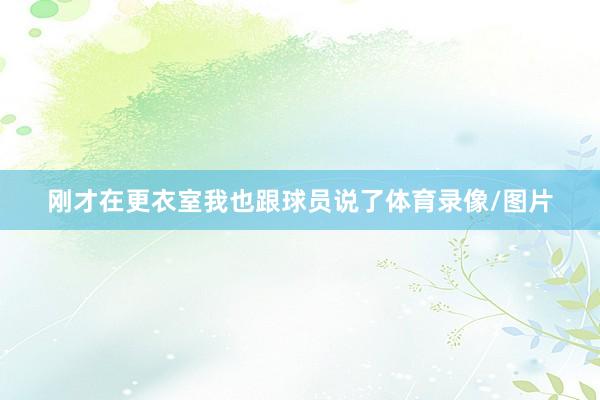刚才在更衣室我也跟球员说了体育录像/图片