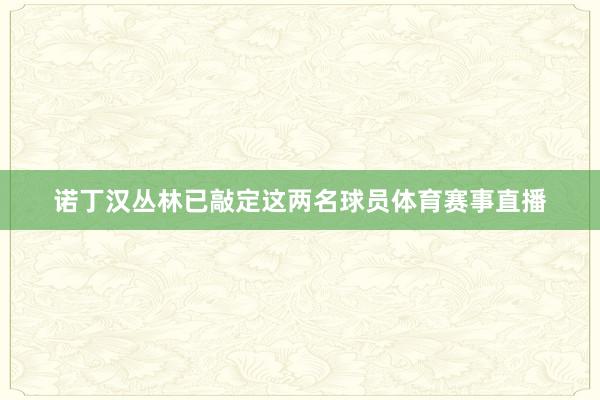 诺丁汉丛林已敲定这两名球员体育赛事直播