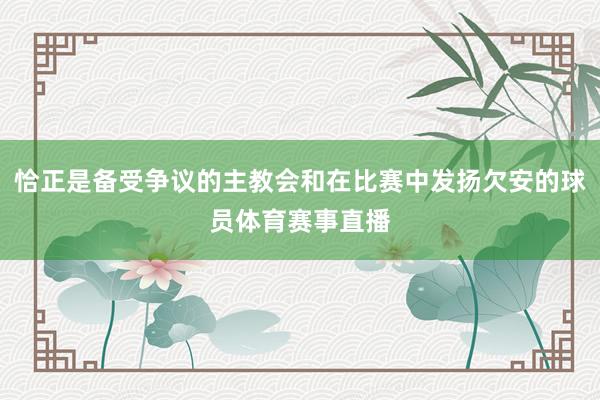 恰正是备受争议的主教会和在比赛中发扬欠安的球员体育赛事直播