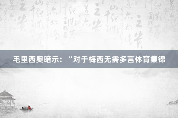 毛里西奥暗示:“对于梅西无需多言体育集锦