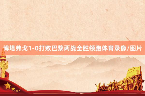 博塔弗戈1-0打败巴黎两战全胜领跑体育录像/图片