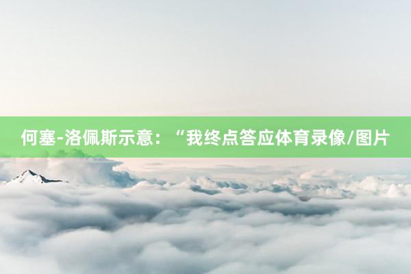 何塞-洛佩斯示意：“我终点答应体育录像/图片
