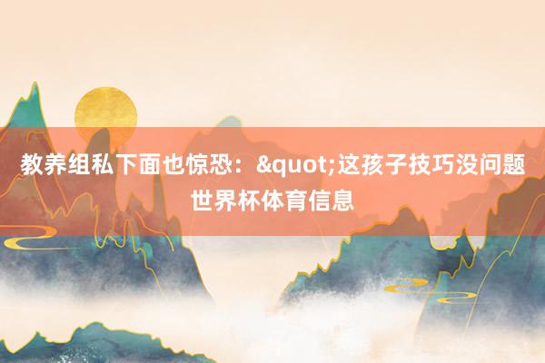 教养组私下面也惊恐:"这孩子技巧没问题世界杯体育信息