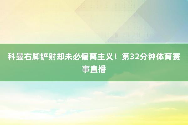 科曼右脚铲射却未必偏离主义!第32分钟体育赛事直播
