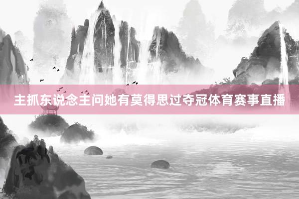 主抓东说念主问她有莫得思过夺冠体育赛事直播
