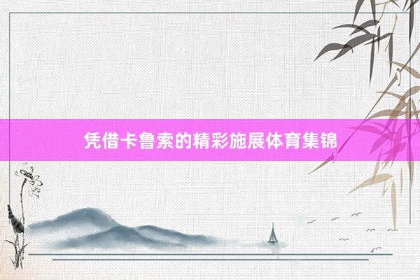 凭借卡鲁索的精彩施展体育集锦