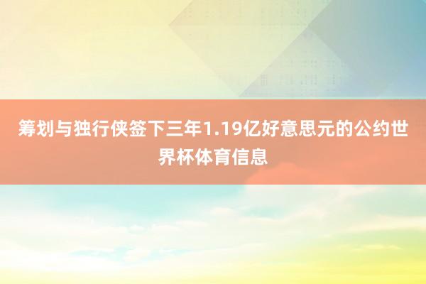 筹划与独行侠签下三年1.19亿好意思元的公约世界杯体育信息