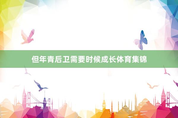 但年青后卫需要时候成长体育集锦