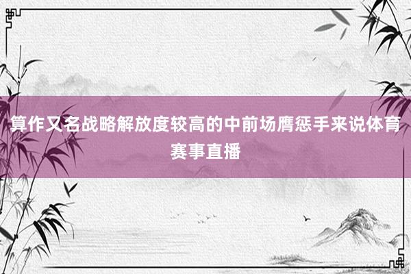 算作又名战略解放度较高的中前场膺惩手来说体育赛事直播