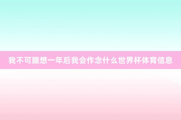 我不可臆想一年后我会作念什么世界杯体育信息