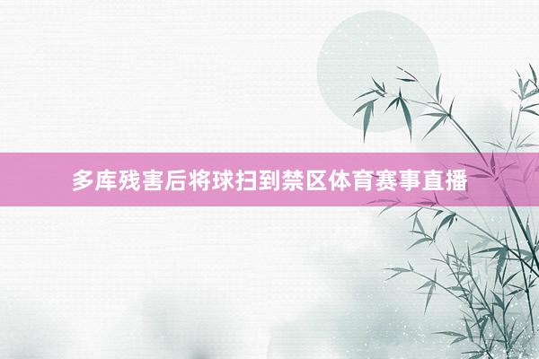 多库残害后将球扫到禁区体育赛事直播