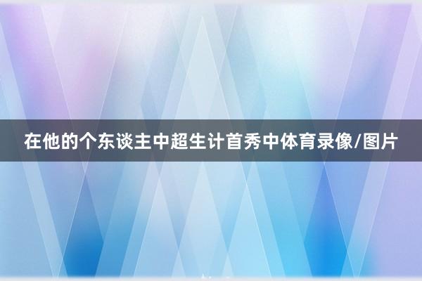 在他的个东谈主中超生计首秀中体育录像/图片