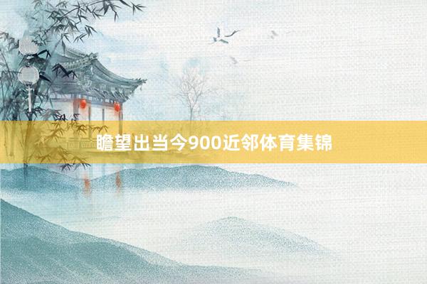 瞻望出当今900近邻体育集锦