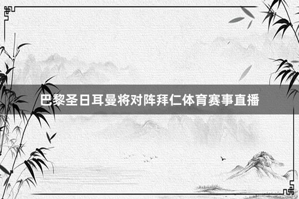 巴黎圣日耳曼将对阵拜仁体育赛事直播