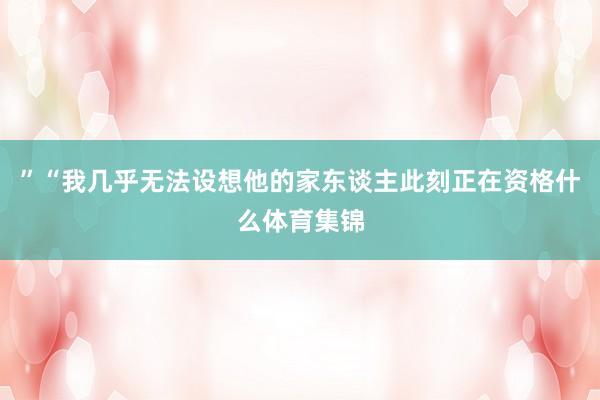 ”“我几乎无法设想他的家东谈主此刻正在资格什么体育集锦