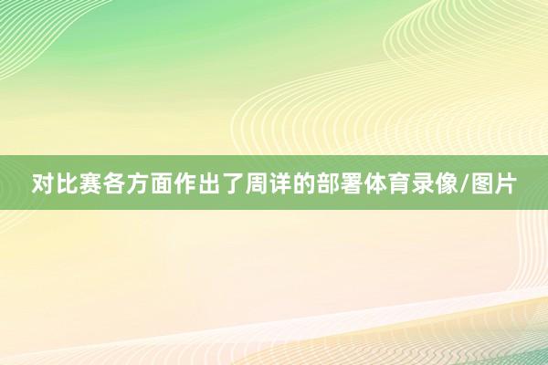 对比赛各方面作出了周详的部署体育录像/图片