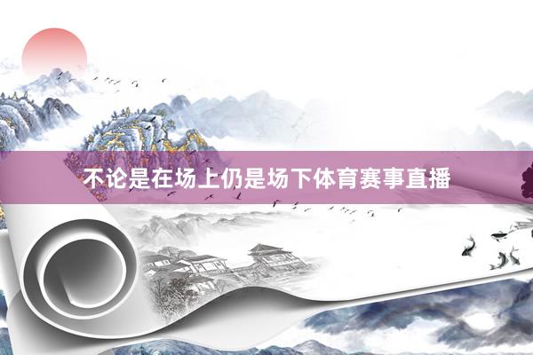 不论是在场上仍是场下体育赛事直播