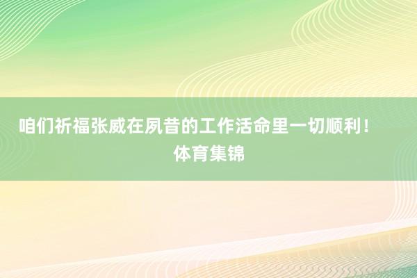 咱们祈福张威在夙昔的工作活命里一切顺利！    体育集锦