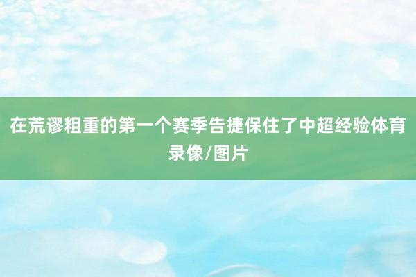 在荒谬粗重的第一个赛季告捷保住了中超经验体育录像/图片