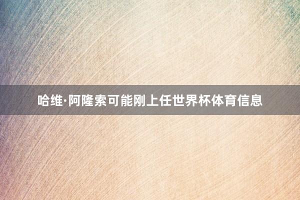 哈维·阿隆索可能刚上任世界杯体育信息