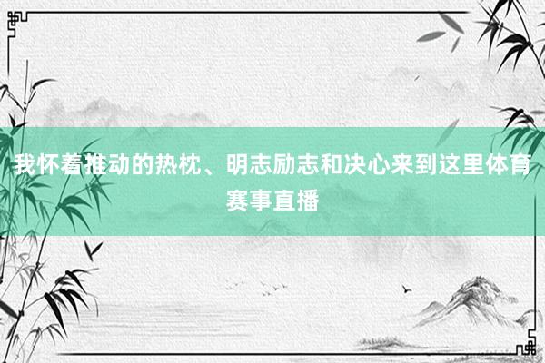 我怀着推动的热枕、明志励志和决心来到这里体育赛事直播