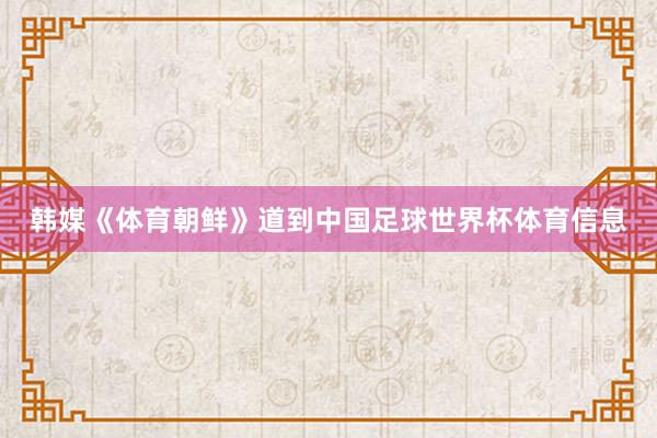 韩媒《体育朝鲜》道到中国足球世界杯体育信息