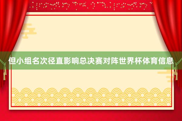 但小组名次径直影响总决赛对阵世界杯体育信息