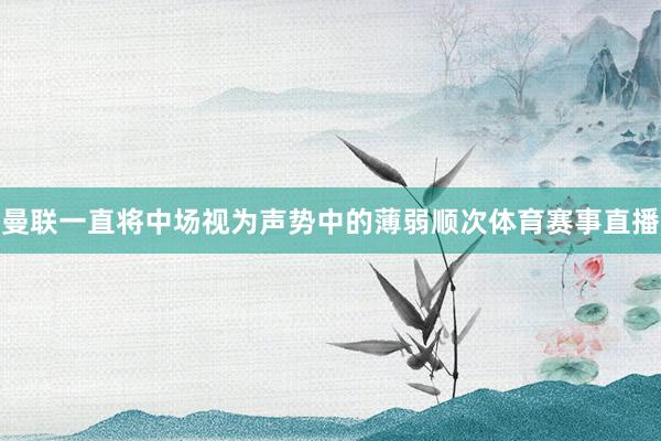 曼联一直将中场视为声势中的薄弱顺次体育赛事直播