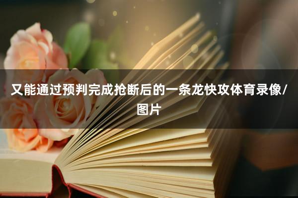 又能通过预判完成抢断后的一条龙快攻体育录像/图片