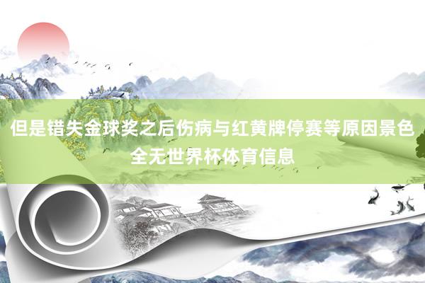 但是错失金球奖之后伤病与红黄牌停赛等原因景色全无世界杯体育信息