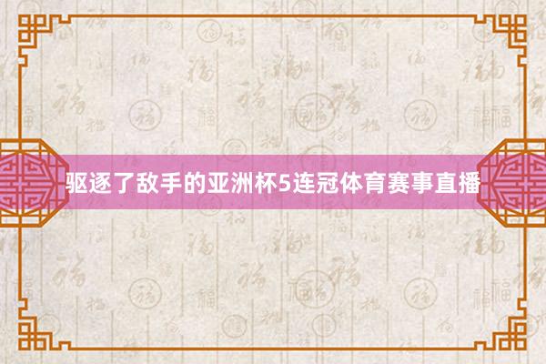驱逐了敌手的亚洲杯5连冠体育赛事直播