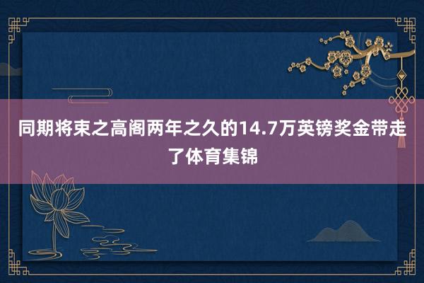 同期将束之高阁两年之久的14.7万英镑奖金带走了体育集锦
