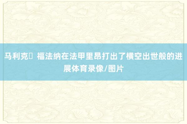 马利克・福法纳在法甲里昂打出了横空出世般的进展体育录像/图片