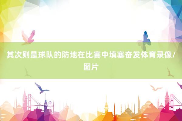 其次则是球队的防地在比赛中填塞奋发体育录像/图片