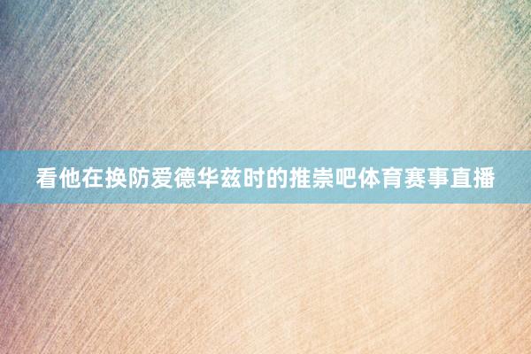 看他在换防爱德华兹时的推崇吧体育赛事直播