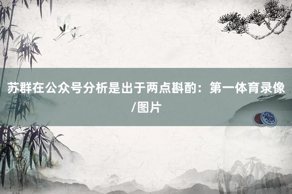 苏群在公众号分析是出于两点斟酌：第一体育录像/图片