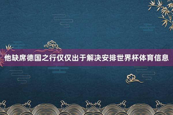 他缺席德国之行仅仅出于解决安排世界杯体育信息