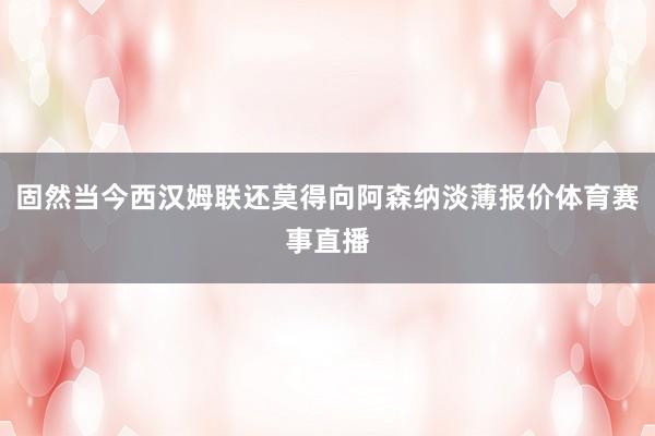 固然当今西汉姆联还莫得向阿森纳淡薄报价体育赛事直播
