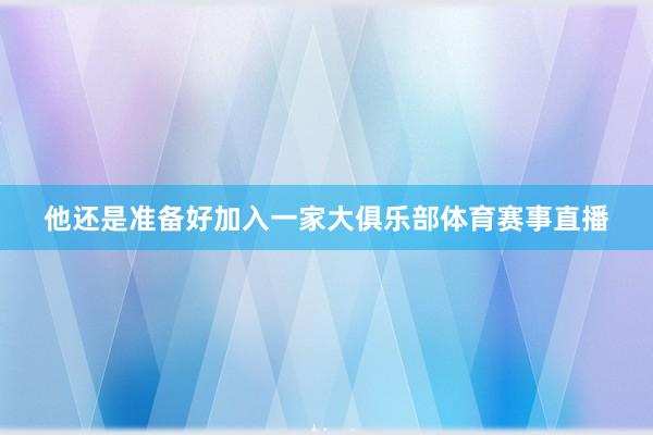 他还是准备好加入一家大俱乐部体育赛事直播