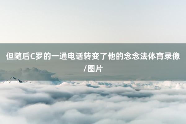 但随后C罗的一通电话转变了他的念念法体育录像/图片
