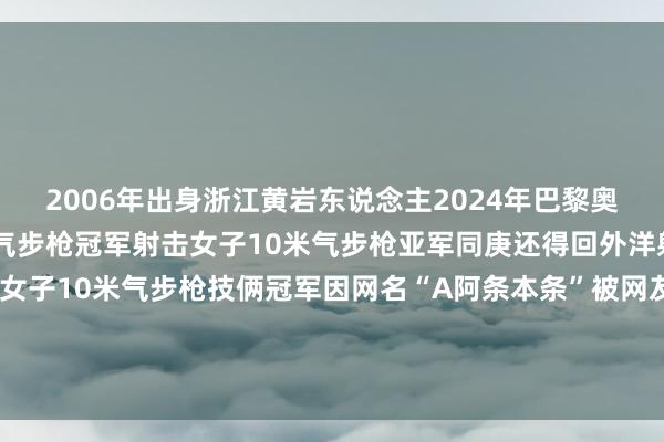 2006年出身浙江黄岩东说念主2024年巴黎奥运会得回夹杂团体10米气步枪冠军射击女子10米气步枪亚军同庚还得回外洋射联射击全国杯总决赛女子10米气步枪技俩冠军因网名“A阿条本条”被网友亲切名称为“阿条姐”道喜！笼统：中国邮政快递报社、望潮客户端、杭州日报等发布于：山东省体育集锦