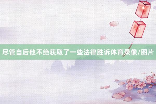 尽管自后他不绝获取了一些法律胜诉体育录像/图片
