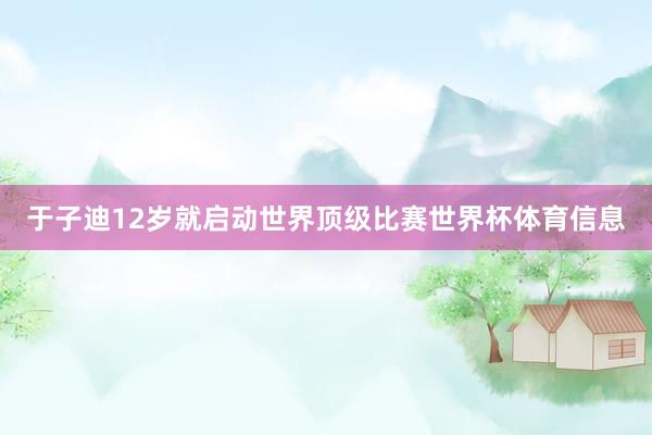 于子迪12岁就启动世界顶级比赛世界杯体育信息